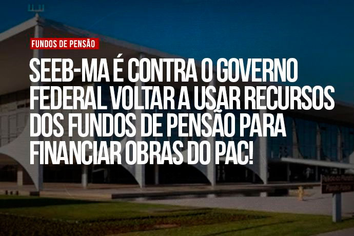 Fundos de penso no devem financiar obras do PAC!